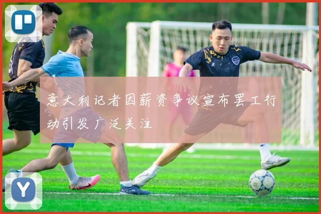 意大利记者因薪资争议宣布罢工行动引发广泛关注