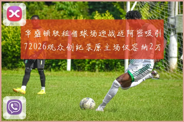 华盛顿联租借球场迎战迈阿密吸引72026观众创纪录原主场仅容纳2万人