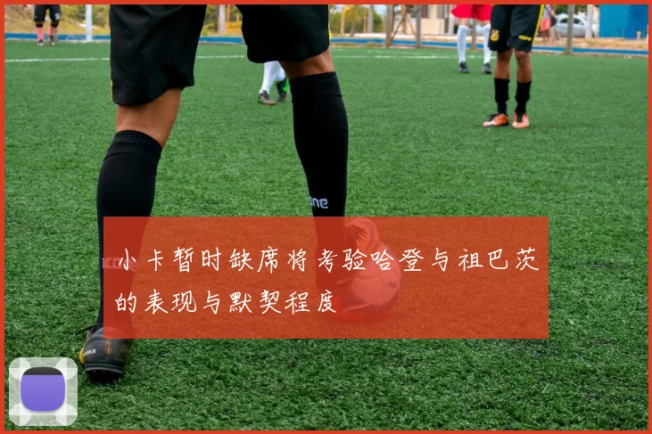 小卡暂时缺席将考验哈登与祖巴茨的表现与默契程度
