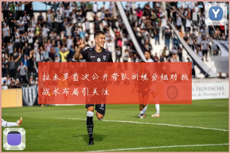 拉米罗首次公开带队训练分组对抗战术布局引关注