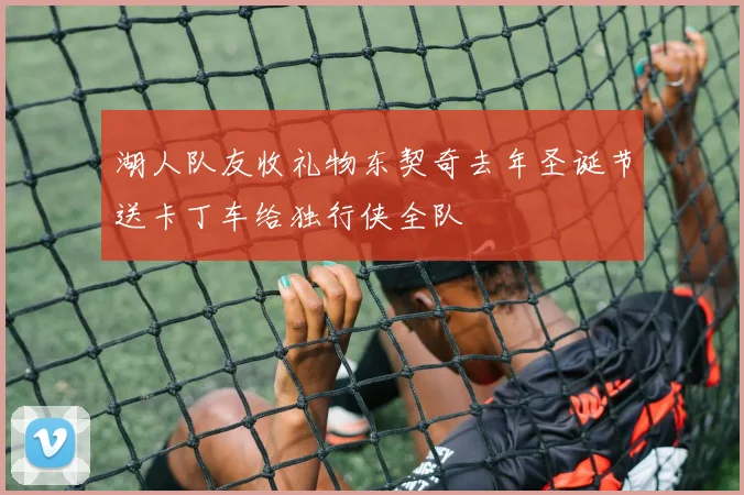 湖人队友收礼物东契奇去年圣诞节送卡丁车给独行侠全队