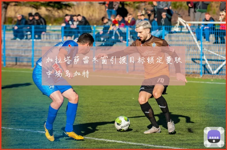 加拉塔萨雷冬窗引援目标锁定曼联中场乌加特