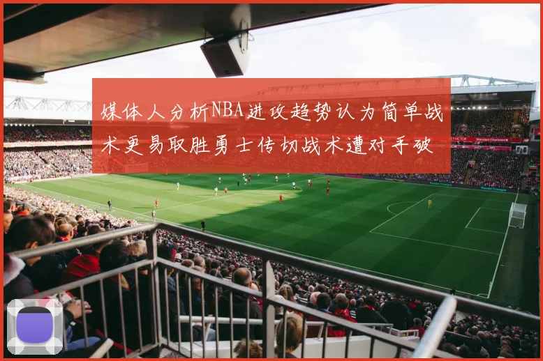 媒体人分析NBA进攻趋势认为简单战术更易取胜勇士传切战术遭对手破解