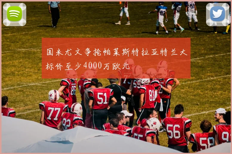 国米尤文争抢帕莱斯特拉亚特兰大标价至少4000万欧元
