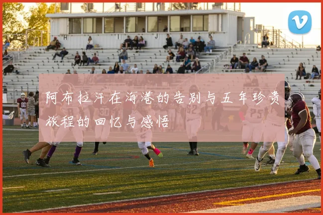 阿布拉汗在海港的告别与五年珍贵旅程的回忆与感悟