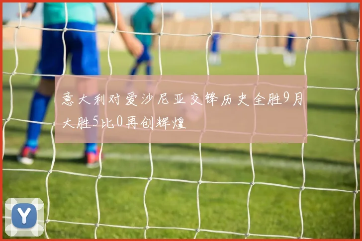 意大利对爱沙尼亚交锋历史全胜9月大胜5比0再创辉煌