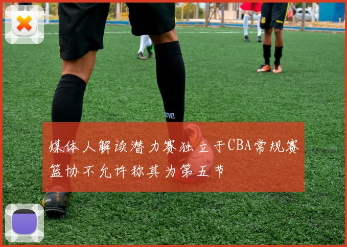 媒体人解读潜力赛独立于CBA常规赛篮协不允许称其为第五节