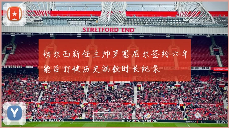 切尔西新任主帅罗塞尼尔签约六年能否打破历史执教时长纪录
