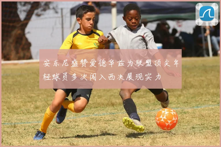 安东尼盛赞爱德华兹为联盟顶尖年轻球员多次闯入西决展现实力