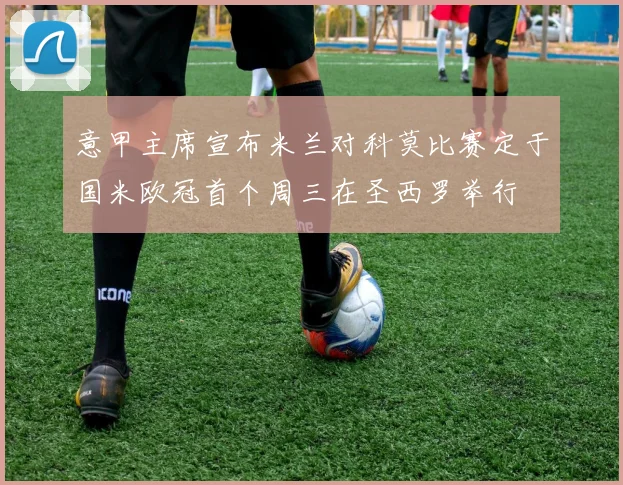 意甲主席宣布米兰对科莫比赛定于国米欧冠首个周三在圣西罗举行
