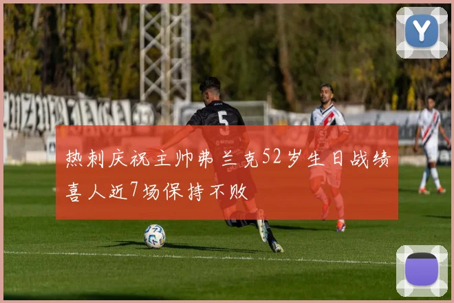 热刺庆祝主帅弗兰克52岁生日战绩喜人近7场保持不败