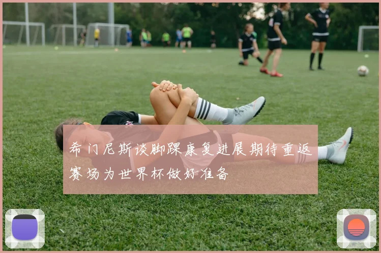 希门尼斯谈脚踝康复进展期待重返赛场为世界杯做好准备