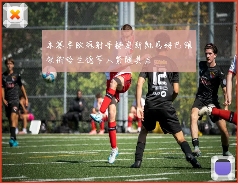 本赛季欧冠射手榜更新凯恩姆巴佩领衔哈兰德等人紧随其后