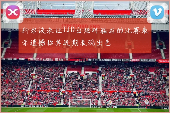 科尔谈未让TJD出场对猛龙的比赛表示遗憾称其近期表现出色