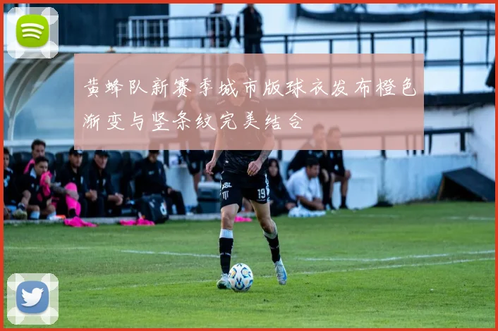 黄蜂队新赛季城市版球衣发布橙色渐变与竖条纹完美结合