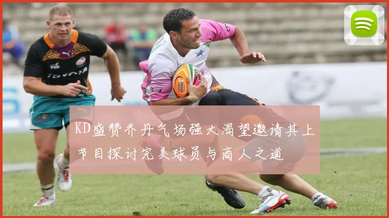KD盛赞乔丹气场强大渴望邀请其上节目探讨完美球员与商人之道