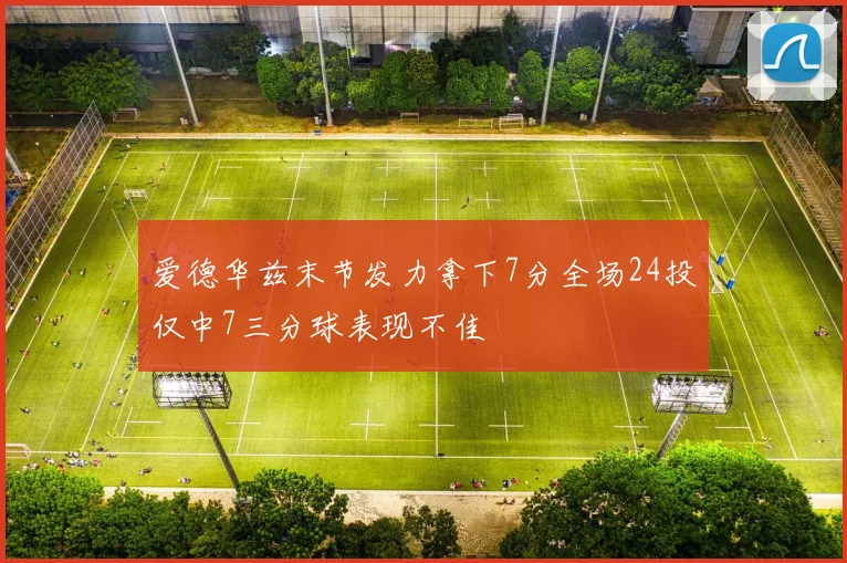 爱德华兹末节发力拿下7分全场24投仅中7三分球表现不佳