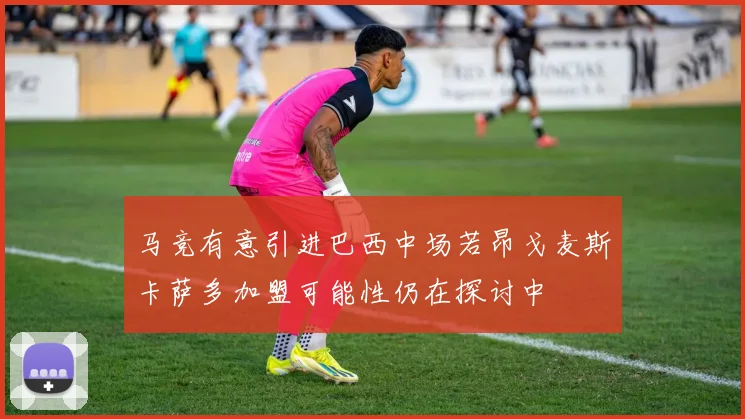 马竞有意引进巴西中场若昂戈麦斯卡萨多加盟可能性仍在探讨中