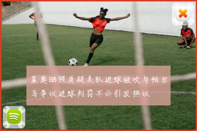 莱奥晒照质疑美队进球被吹与帕尔马争议进球判罚不公引发热议