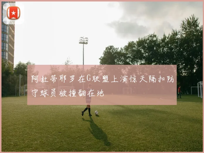 阿杜蒂耶罗在G联盟上演惊天隔扣防守球员被撞翻在地
