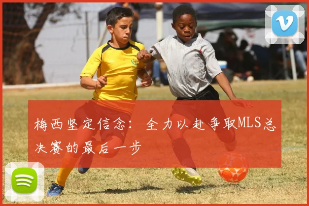 梅西坚定信念：全力以赴争取MLS总决赛的最后一步