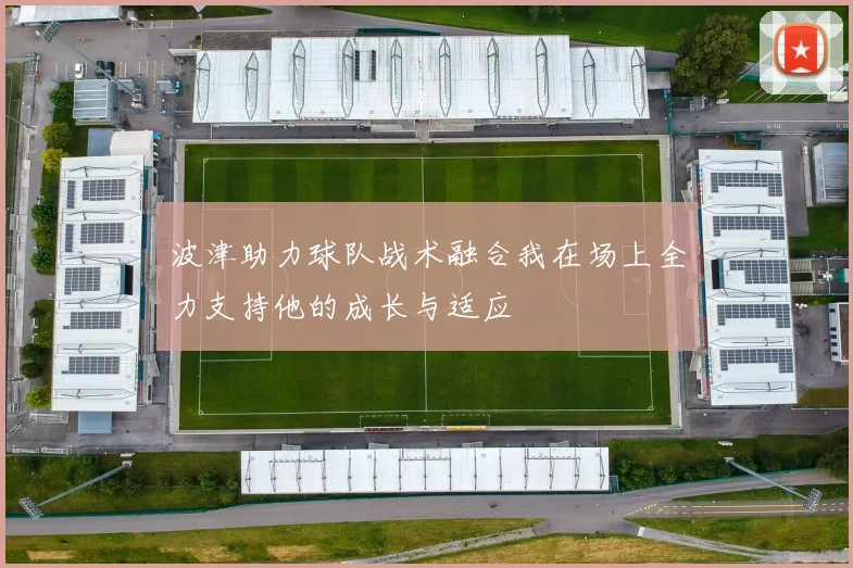 波津助力球队战术融合我在场上全力支持他的成长与适应