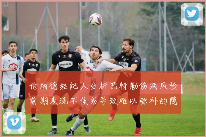 伦纳德经纪人分析巴特勒伤病风险前期表现不佳或导致难以弥补的隐患