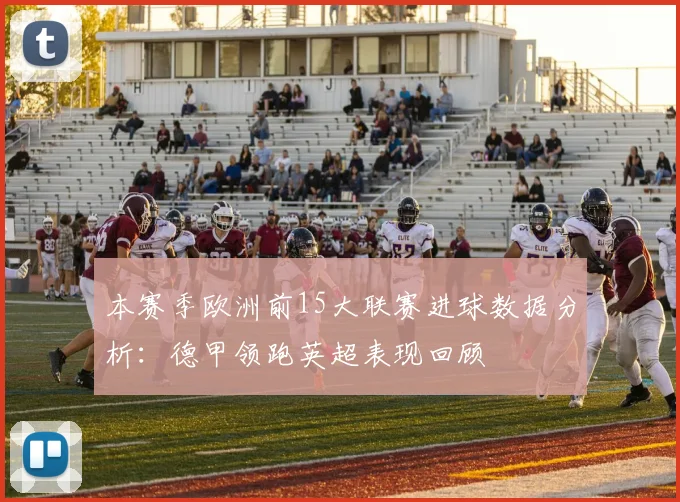 本赛季欧洲前15大联赛进球数据分析：德甲领跑英超表现回顾