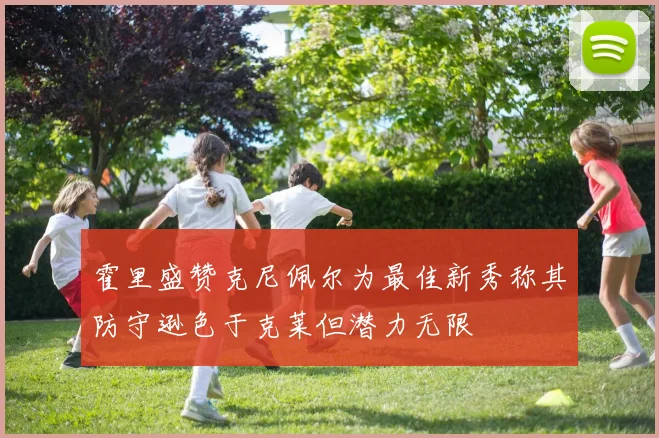 霍里盛赞克尼佩尔为最佳新秀称其防守逊色于克莱但潜力无限