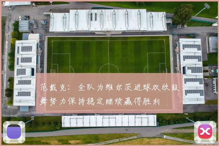 范戴克：全队为维尔茨进球欢欣鼓舞努力保持稳定继续赢得胜利