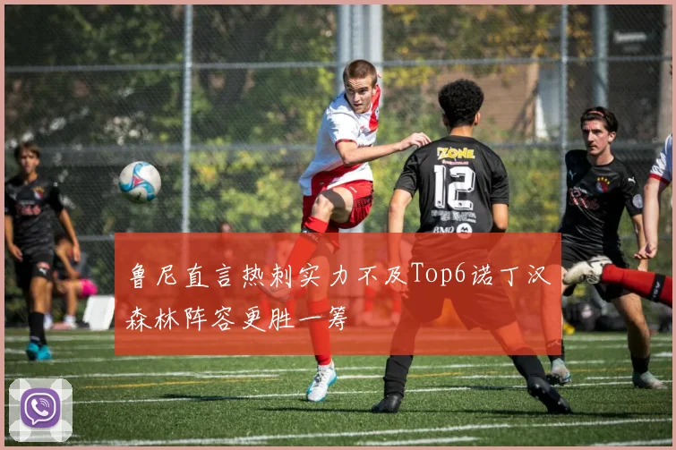 鲁尼直言热刺实力不及Top6诺丁汉森林阵容更胜一筹