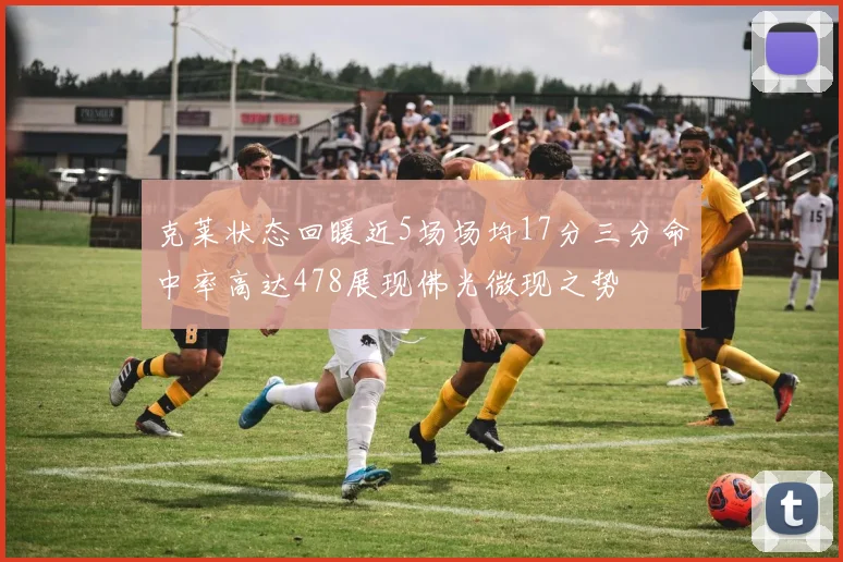 克莱状态回暖近5场场均17分三分命中率高达478展现佛光微现之势