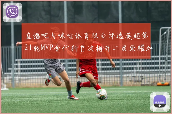 直播吧与咪咕体育联合评选英超第21轮MVP舍什科首次梅开二度荣耀加冕
