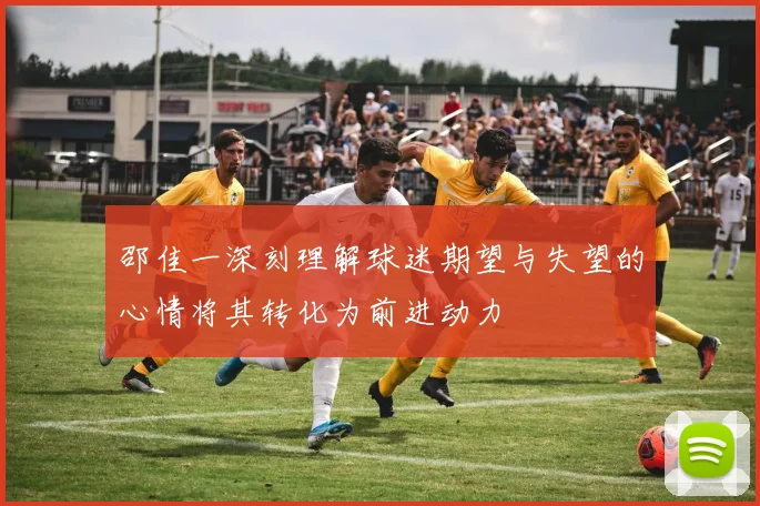邵佳一深刻理解球迷期望与失望的心情将其转化为前进动力