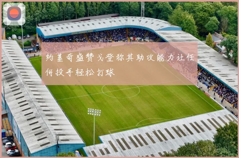 约基奇盛赞戈登称其助攻能力让任何投手轻松打球