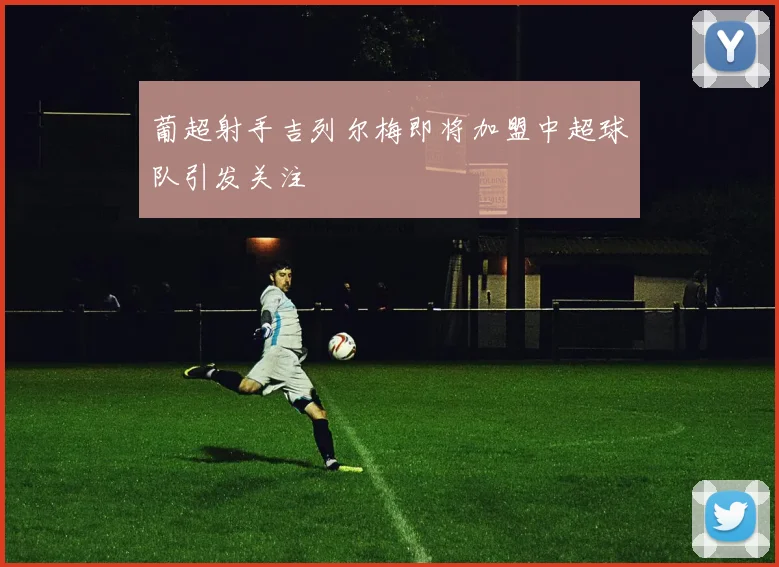 葡超射手吉列尔梅即将加盟中超球队引发关注