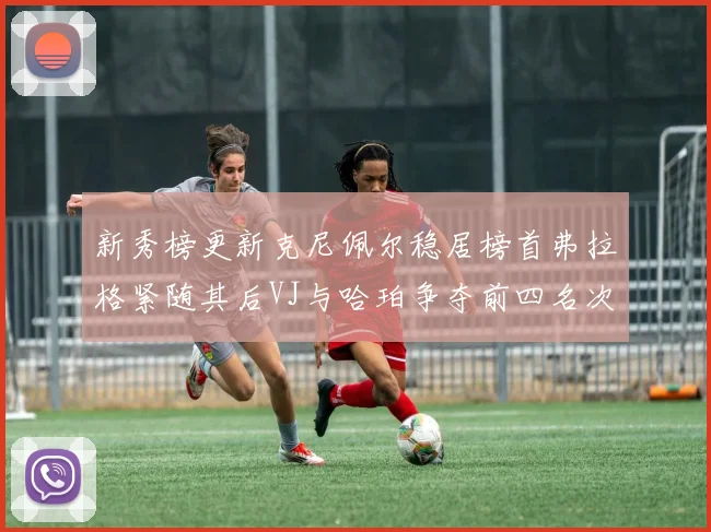 新秀榜更新克尼佩尔稳居榜首弗拉格紧随其后VJ与哈珀争夺前四名次