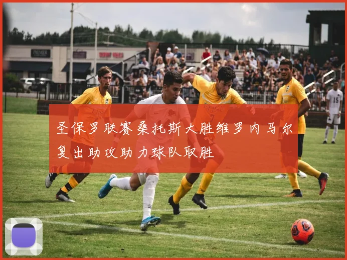 圣保罗联赛桑托斯大胜维罗内马尔复出助攻助力球队取胜