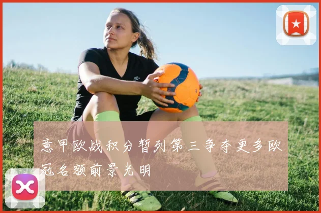 意甲欧战积分暂列第三争夺更多欧冠名额前景光明