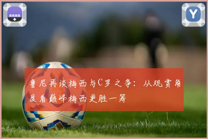 鲁尼再谈梅西与C罗之争：从观赏角度看巅峰梅西更胜一筹