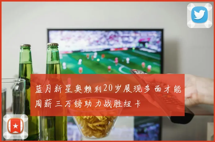 蓝月新星奥赖利20岁展现多面才能周薪三万镑助力战胜纽卡