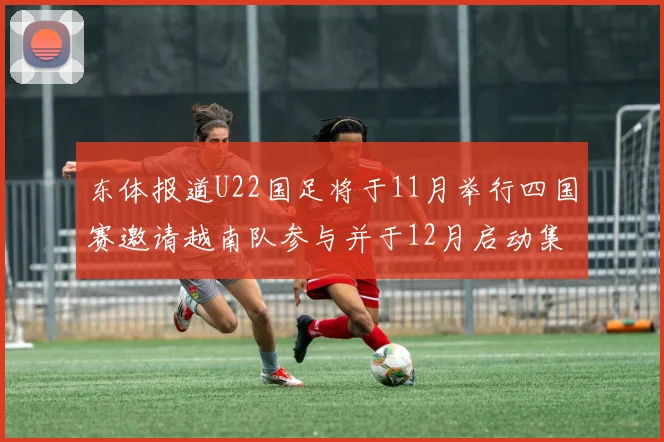 东体报道U22国足将于11月举行四国赛邀请越南队参与并于12月启动集训