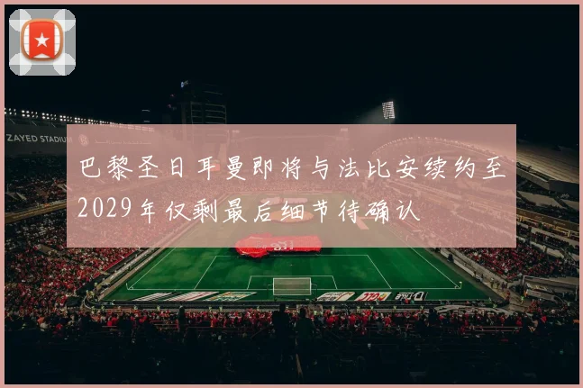 巴黎圣日耳曼即将与法比安续约至2029年仅剩最后细节待确认