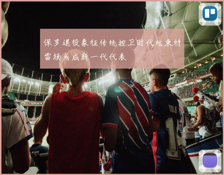 保罗退役象征传统控卫时代结束特雷杨或成新一代代表