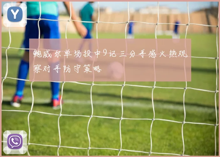 鲍威尔单场投中9记三分手感火热观察对手防守策略
