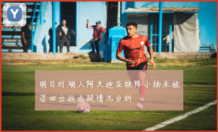 明日对湖人阿夫迪亚缺阵小杨未被召回出战成疑情况分析