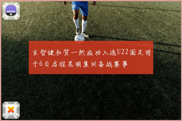 玄智健和贺一然成功入选U22国足将于6日启程昆明集训备战赛事