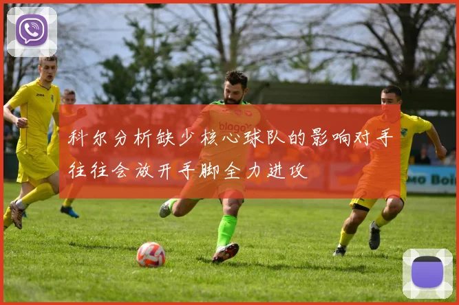 科尔分析缺少核心球队的影响对手往往会放开手脚全力进攻