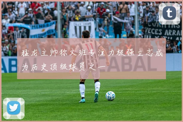 猛龙主帅称文班专注力极强立志成为历史顶级球员之一