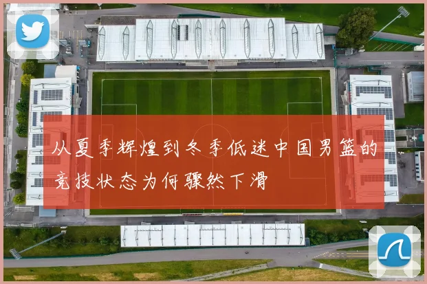 从夏季辉煌到冬季低迷中国男篮的竞技状态为何骤然下滑